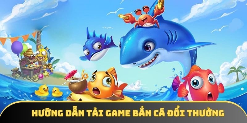Hướng dẫn tải game bắn cá đổi thưởng